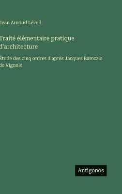 Traité élémentaire pratique d'architecture: Étude des cinq ordres d'après Jacques Barozzio de Vignole - Jean Arnoud Léveil - cover