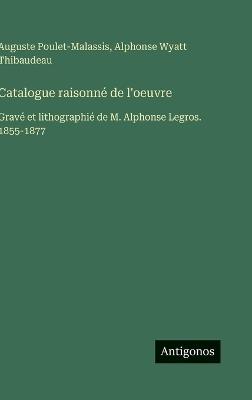 Catalogue raisonné de l'oeuvre: Gravé et lithographié de M. Alphonse Legros. 1855-1877 - Alphonse Wyatt Thibaudeau,Auguste Poulet-Malassis - cover