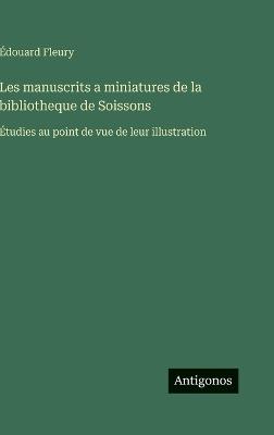 Les manuscrits a miniatures de la bibliotheque de Soissons: Étudies au point de vue de leur illustration - Édouard Fleury - cover