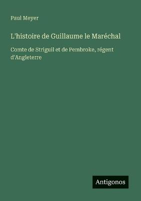 L'histoire de Guillaume le Maréchal: Comte de Striguil et de Pembroke, régent d'Angleterre - Paul Meyer - cover