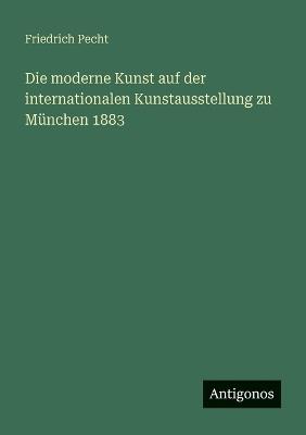Die moderne Kunst auf der internationalen Kunstausstellung zu München 1883 - Friedrich Pecht - cover
