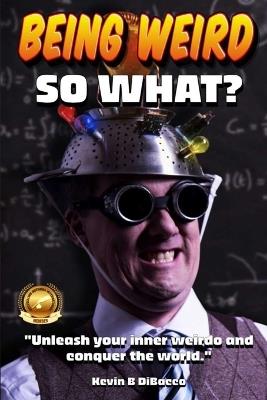 Being Weird: Unleash your inner weirdo and conquer the World - Kevin B Dibacco - cover