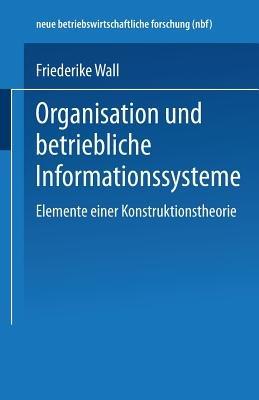 Organisation und betriebliche Informationssysteme: Elemente einer Konstruktionstheorie - Friederike Wall - cover