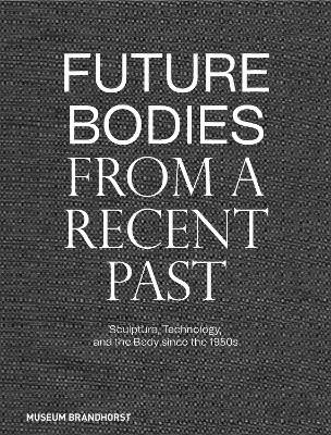 Future Bodies from a Recent Past: Sculpture, Technology, and the Body since the 1950s - cover