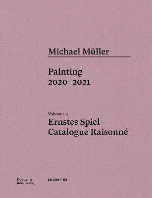 Michael Müller. Ernstes Spiel. Catalogue Raisonné: Vol. 1.3, Painting 2020–2021 - Lukas Töpfer,Rudolf Zwirner,Oliver Koerner von Gustorf - cover