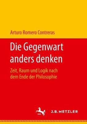 Die Gegenwart anders denken: Zeit, Raum und Logik nach dem Ende der Philosophie - Arturo Romero Contreras - cover