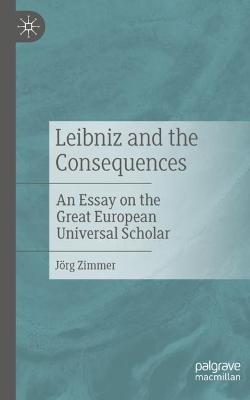 Leibniz and the Consequences: An Essay on the Great European Universal Scholar - Jörg Zimmer - cover