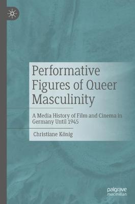 Performative Figures of Queer Masculinity: A Media History of Film and Cinema in Germany Until 1945 - Christiane König - cover