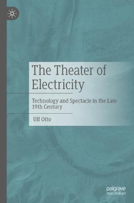 The Theater of Electricity: Technology and Spectacle in the Late 19th Century - Ulf Otto - cover