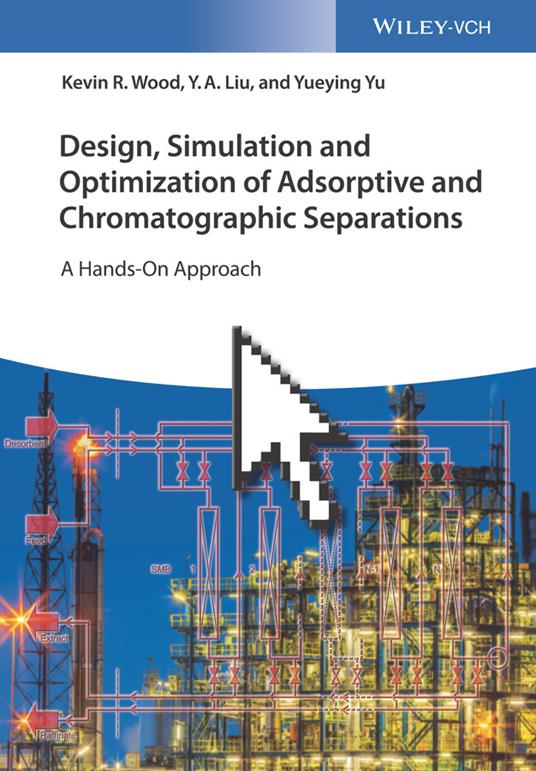 Design, Simulation and Optimization of Adsorptive and Chromatographic Separations: A Hands-On Approach - Kevin R. Wood,Y. A. Liu,Yueying Yu - cover