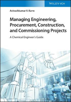 Managing Engineering, Procurement, Construction, and Commissioning Projects: A Chemical Engineer's Guide - Avinashkumar V. Karre - cover