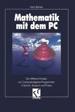 Mathematik mit dem PC: Der effektive Einsatz von Computeralgebra-Programmen in Schule, Studium und Praxis
