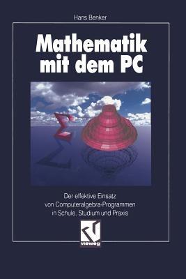 Mathematik mit dem PC: Der effektive Einsatz von Computeralgebra-Programmen in Schule, Studium und Praxis - Hans Benker - cover