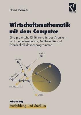 Wirtschaftsmathematik mit dem Computer: Eine praktische Einführung in die Arbeit mit Computeralgebra-, Mathematik- und Tabellenkalkulationsprogrammen - Hans Benker - cover