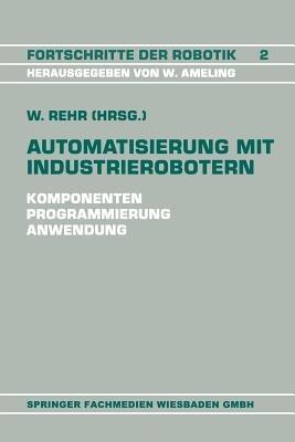 Automatisierung mit Industrierobotern: Komponenten, Programmierung, Anwendung. Referate der Fachtagung Automatisierung mit Industrierobotern - Winfried Rehr - cover