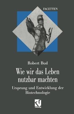 Wie wir das Leben nutzbar machten: Ursprung und Entwicklung der Biotechnologie - Robert Bud - cover