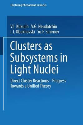 Clusters as Subsystems in Light Nuclei: Direct Cluster Reactions — Progress Towards a Unified Theory - V. I. Kukulin,V. G. Neudatchin,I. T. Obukhovski - cover