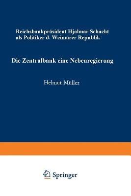 Die Zentralbank — eine Nebenregierung: Reichsbankpräsident Hjalmar Schacht als Politiker der Weimarer Republik - Helmut Müller - cover