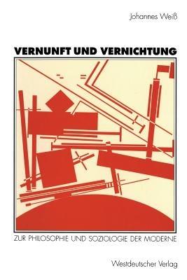 Vernunft und Vernichtung: Zur Philosophie und Soziologie der Moderne - Johannes Weiß - cover