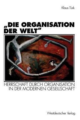 „Die Organisation der Welt“: Herrschaft durch Organisation in der modernen Gesellschaft - Klaus Türk - cover