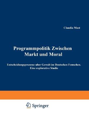 Programmpolitik Zwischen Markt und Moral: Entscheidungsprozesse über Gewalt im Deutschen Fernsehen. Eine explorative Studie - Claudia Mast - cover