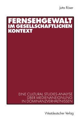 Fernsehgewalt im gesellschaftlichen Kontext: Eine Cultural Studies-Analyse über Medienaneignung in Dominanzverhältnissen - Jutta Röser - cover