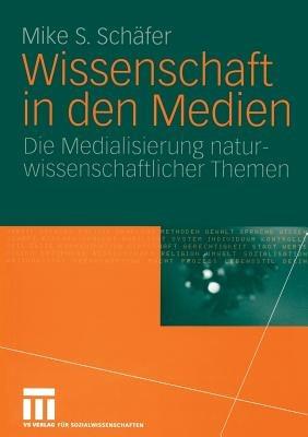 Wissenschaft in den Medien: Die Medialisierung naturwissenschaftlicher Themen - Mike S. Schäfer - cover