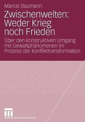 Zwischenwelten: Weder Krieg noch Frieden: Über den konstruktiven Umgang mit Gewaltphänomenen im Prozess der Konflikttransformation - Marcel Baumann - cover