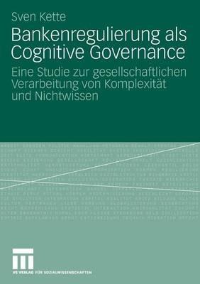 Bankenregulierung als Cognitive Governance: Eine Studie zur gesellschaftlichen Verarbeitung von Komplexität und Nichtwissen - Sven Kette - cover