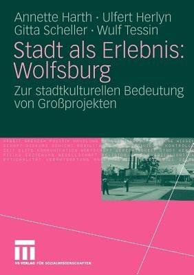 Stadt als Erlebnis: Wolfsburg: Zur stadtkulturellen Bedeutung von Großprojekten - Annette Harth,Ulfert Herlyn,Gitta Scheller - cover