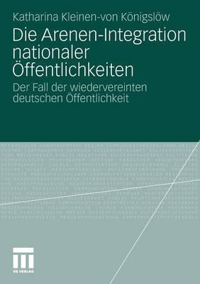 Die Arenen-Integration nationaler Öffentlichkeiten: Der Fall der wiedervereinten deutschen Öffentlichkeit - Katharina Kleinen-von Königslöw - cover
