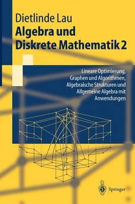Algebra und Diskrete Mathematik 2: Lineare Optimierung, Graphen und Algorithmen, Algebraische Strukturen und Allgemeine Algebra mit Anwendungen - Dietlinde Lau - cover