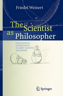 The Scientist as Philosopher: Philosophical Consequences of Great Scientific Discoveries - Friedel Weinert - cover