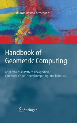 Handbook of Geometric Computing: Applications in Pattern Recognition, Computer Vision, Neuralcomputing, and Robotics - cover