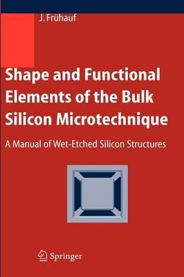Shape and Functional Elements of the Bulk Silicon Microtechnique: A Manual of Wet-Etched Silicon Structures - Joachim Frühauf - cover