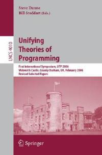 Unifying Theories of Programming: First International Symposium, UTP 2006, Walworth Castle, County Durham, UK, February 5-7, 2006, Revised Selected Papers - cover