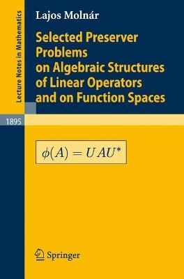 Selected Preserver Problems on Algebraic Structures of Linear Operators and on Function Spaces - L. Molnár - cover