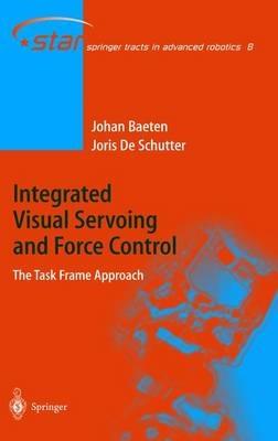 Integrated Visual Servoing and Force Control: The Task Frame Approach - Joris de Schutter,Johan Baeten - cover