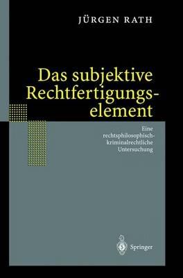 Das subjektive Rechtfertigungselement: Zur kriminalrechtlichen Relevanz eines subjektiven Elements in der Ebene des Unrechtsausschlusses — auf der Grundlage einer Rechtsphilosophie im normativen Horizont des Seins. Eine rechtsphilosophisch-kriminalrechtliche Untersuchung - Jürgen Rath - cover