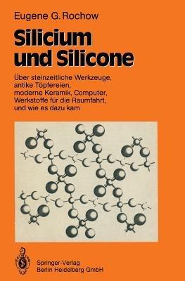 Silicium und Silicone: Über steinzeitliche Werkzeuge, antike Töpfereien, moderne Keramik, Computer, Werkstoffe für die Raumfahrt, und wie es dazu kam - Eugene G. Rochow - cover