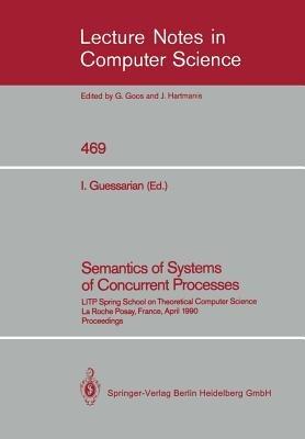 Semantics of Systems of Concurrent Processes: LITP Spring School on Theoretical Computer Science, La Roche Posay, France, April 23–27, 1990 Proceedings - cover