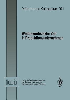 Wettbewerbsfaktor Zeit in Produktionsunternehmen: Referate des Münchener Kolloquiums ’91 Institut für Werkzeugmaschinen und Betriebswissenschaften Technische Universität München 28. Februar / 1. März 1991 - cover