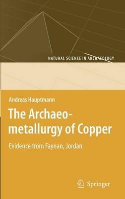 The Archaeometallurgy of Copper: Evidence from Faynan, Jordan - Andreas Hauptmann - cover
