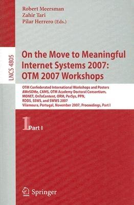 On the Move to Meaningful Internet Systems 2007: OTM 2007 Workshops: OTM Confederated International Workshops and Posters, AWeSOMe, CAMS, OTM Academy Doctoral Consortium, MONET, OnToContent, ORM, PerSys, PPN, RDDS, SSWS, and SWWS 2007, Vilamoura, Portugal, November 25-30, 2007, Proceedings, Part I - cover