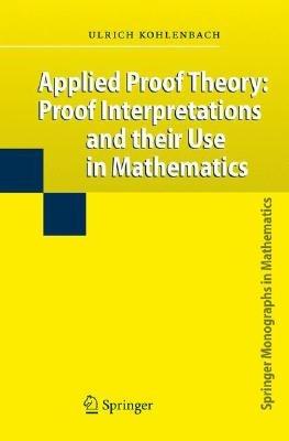 Applied Proof Theory: Proof Interpretations and their Use in Mathematics - Ulrich Kohlenbach - cover