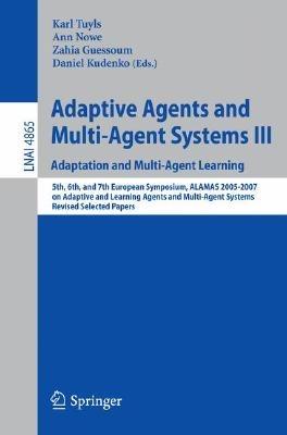 Adaptive Agents and Multi-Agent Systems III. Adaptation and Multi-Agent Learning: Adaptation and Multi-Agent Learning, 5th, 6th, and 7th European Symposium, ALAMAS  2005-2007 on Adaptive and Learning Agents and Multi-Agent Systems, Revised Selected Papers - cover