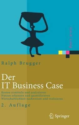 Der IT Business Case: Kosten erfassen und analysieren - Nutzen erkennen und quantifizieren - Wirtschaftlichkeit nachweisen und realisieren - Ralf Brugger - cover
