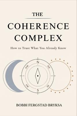 The Coherence Complex: How to Trust What You Already Know - Bobbi Fergstad Bryksa - cover