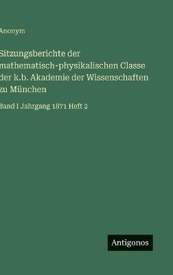 Sitzungsberichte der mathematisch-physikalischen Classe der k.b. Akademie der Wissenschaften zu München: Band I Jahrgang 1871 Heft 2 - Anonym - cover