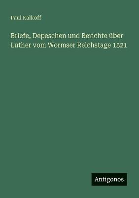 Briefe, Depeschen und Berichte über Luther vom Wormser Reichstage 1521 - Paul Kalkoff - cover
